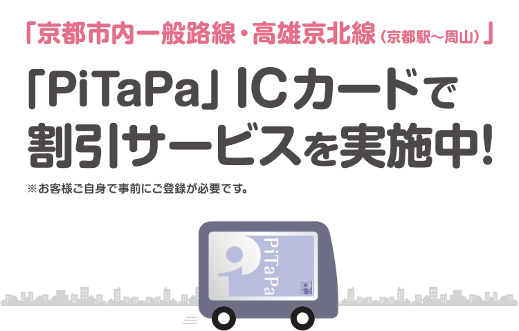 「京都市内一般路線・高雄京北線（京都駅～周山）」「大阪・神戸～淡路島」／「PiTaPa」ICカードで割引サービスを実施中！／※お客様ご自身で事前にご登録が必要です。