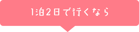 1泊2日で行くなら