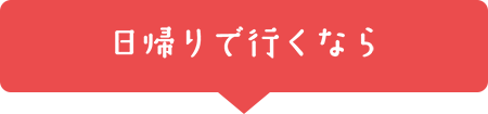 日帰りで行くなら