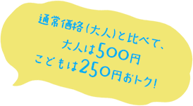 通常価格と比べて大人は500円こどもは250円おトク！