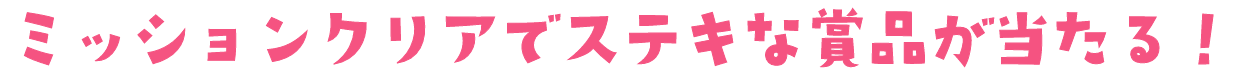 ミッションクリアでステキな賞品が当たる！