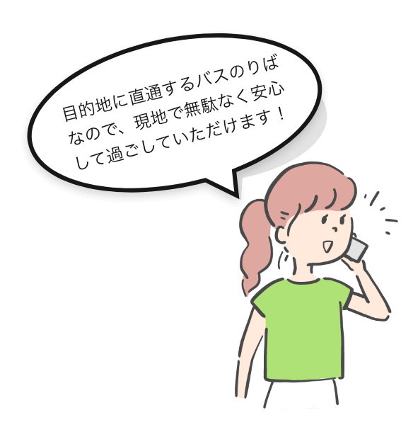 目的地に直通するバスのりばなので、現地で無駄なく安心して過ごしていただけます！